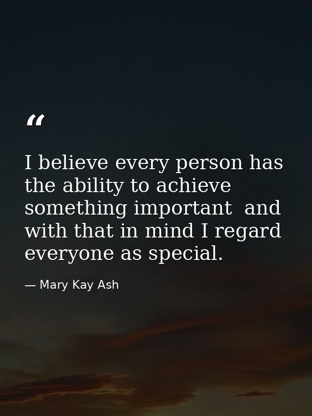 I believe every person has the ability to achieve something important  and with that in mind I regard everyone as specia — Mary Kay Ash
