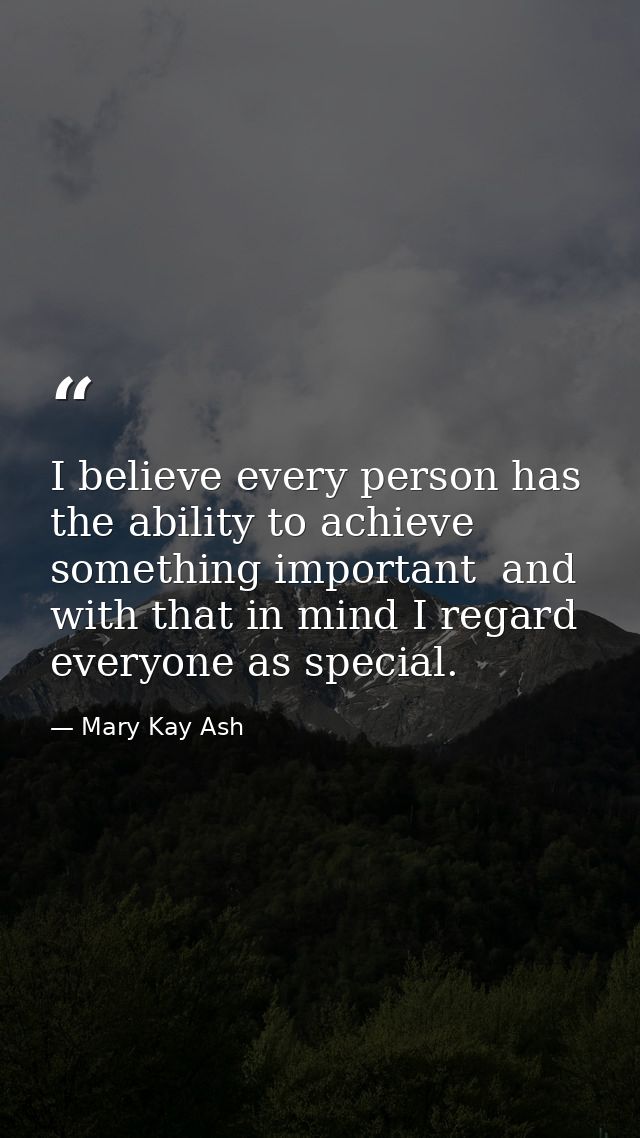 I believe every person has the ability to achieve something important  and with that in mind I regard everyone as specia — Mary Kay Ash