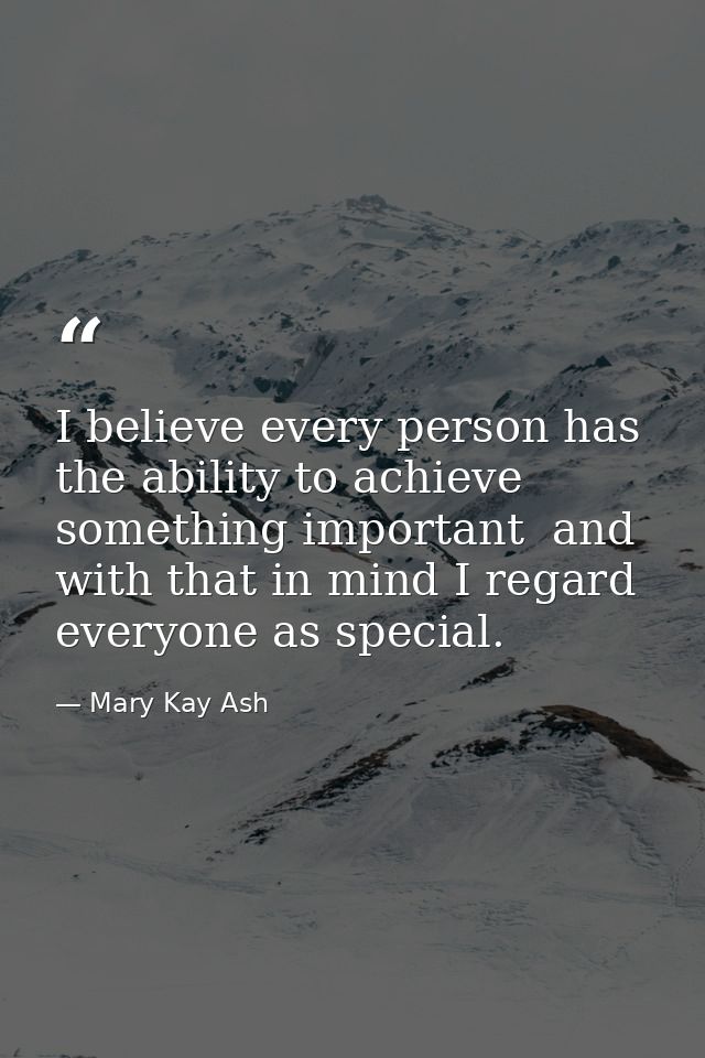 I believe every person has the ability to achieve something important  and with that in mind I regard everyone as specia — Mary Kay Ash