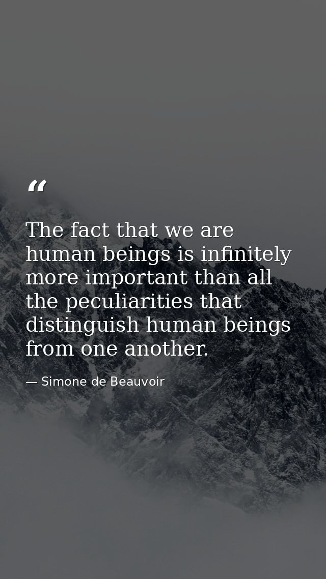 The fact that we are human beings is infinitely more important than all the peculiarities that distinguish human beings  — Simone de Beauvoir