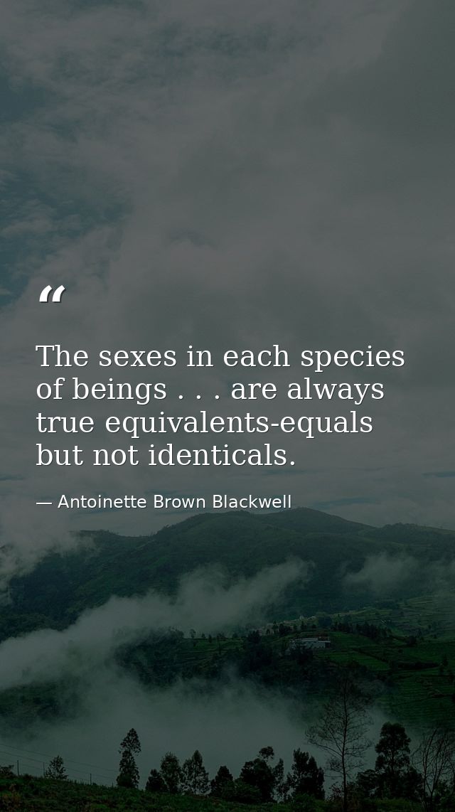 The sexes in each species of beings . . . are always true equivalents-equals but not identicals. — Antoinette Brown Blackwell