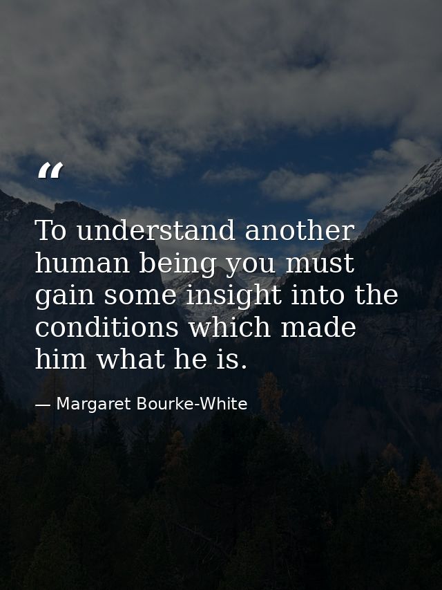 To understand another human being you must gain some insight into the conditions which made him what he is. — Margaret Bourke-White