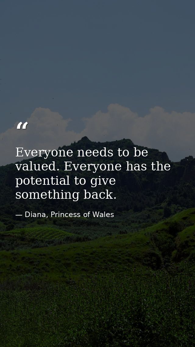 Everyone needs to be valued. Everyone has the potential to give something back. — Diana, Princess of Wales
