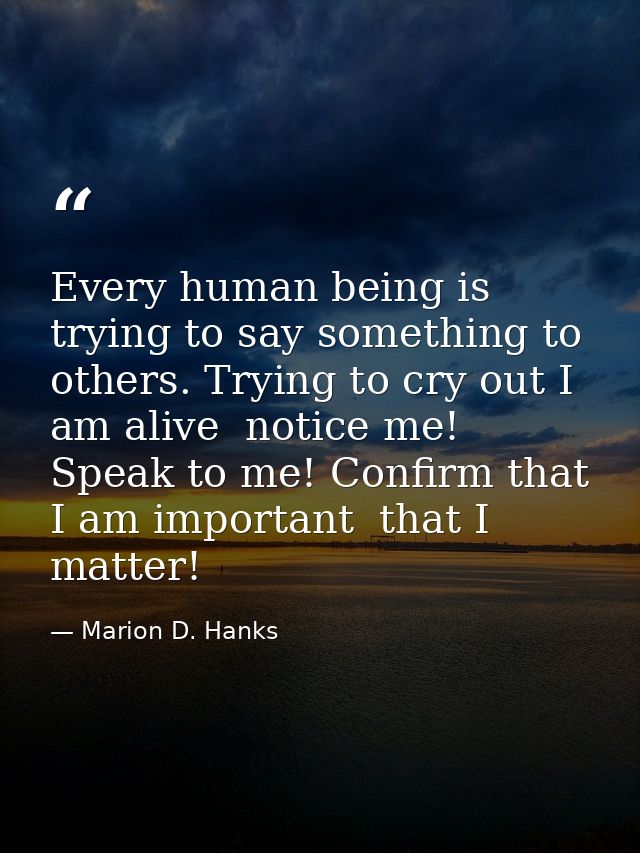 Every human being is trying to say something to others. Trying to cry out I am alive  notice me! Speak to me! Confirm th — Marion D. Hanks