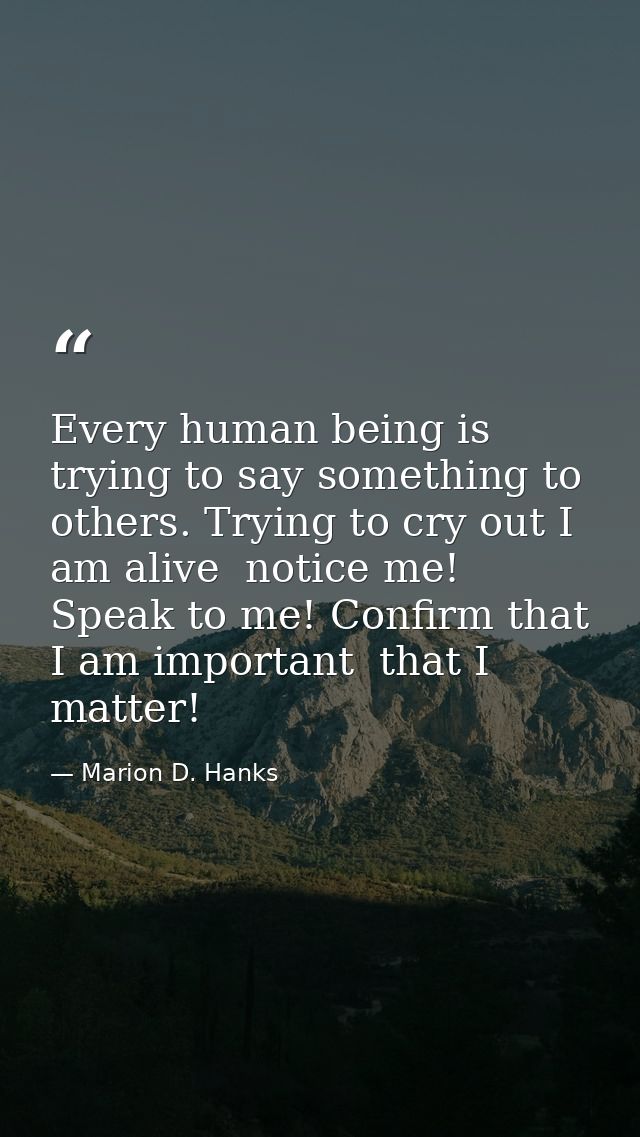 Every human being is trying to say something to others. Trying to cry out I am alive  notice me! Speak to me! Confirm th — Marion D. Hanks