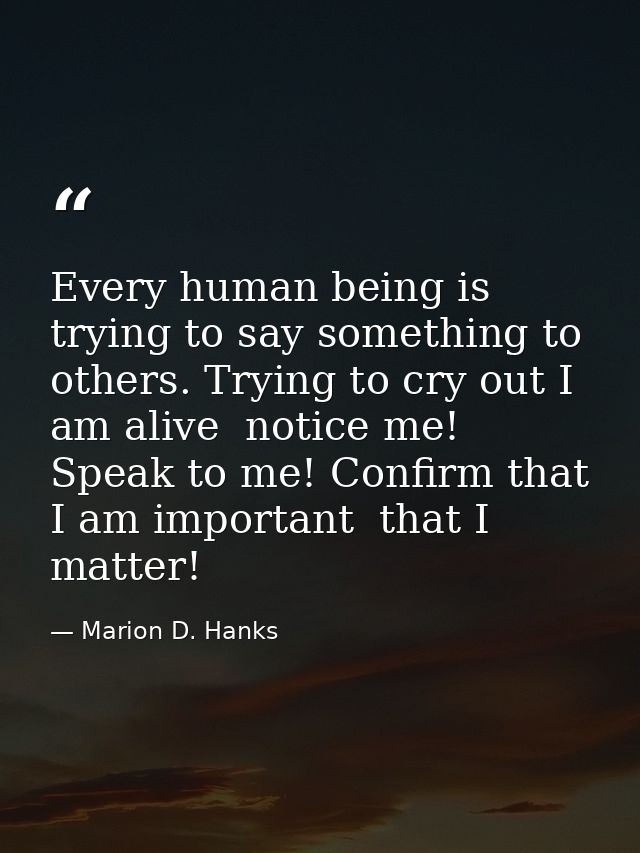 Every human being is trying to say something to others. Trying to cry out I am alive  notice me! Speak to me! Confirm th — Marion D. Hanks