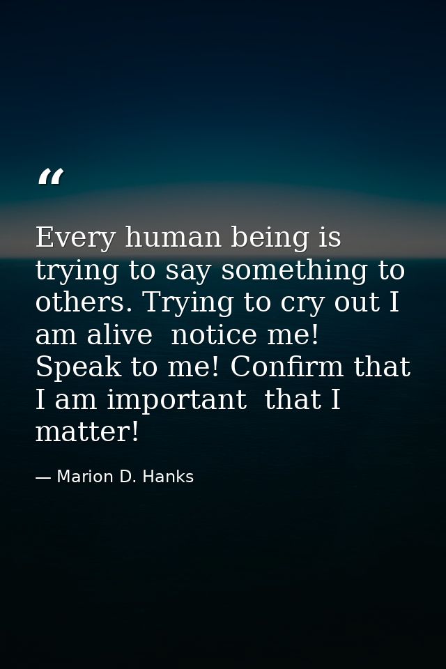 Every human being is trying to say something to others. Trying to cry out I am alive  notice me! Speak to me! Confirm th — Marion D. Hanks
