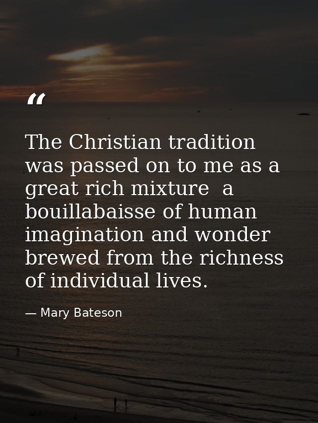 The Christian tradition was passed on to me as a great rich mixture  a bouillabaisse of human imagination and wonder bre — Mary Bateson