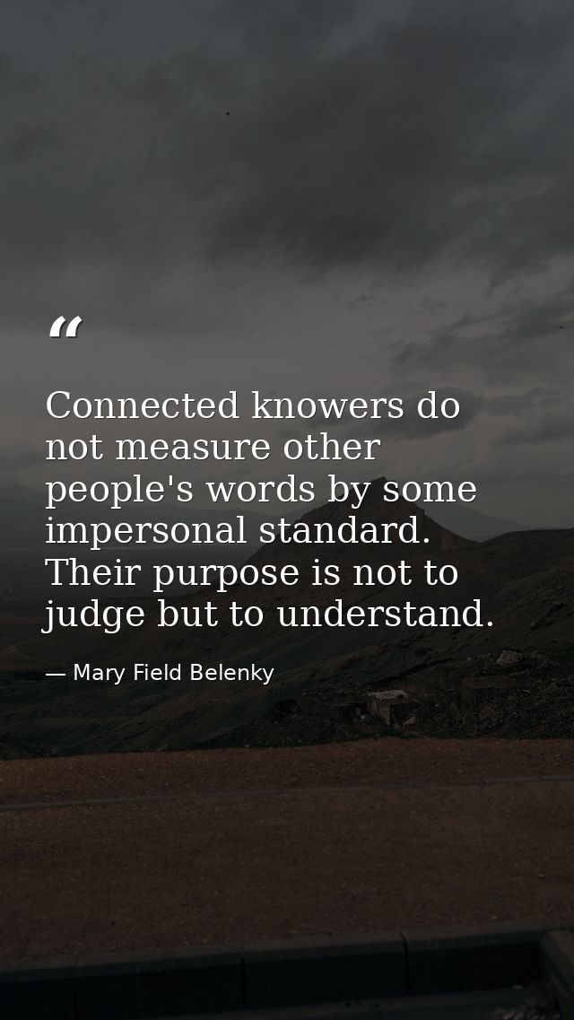 Connected knowers do not measure other people's words by some impersonal standard. Their purpose is not to judge but to  — Mary Field Belenky