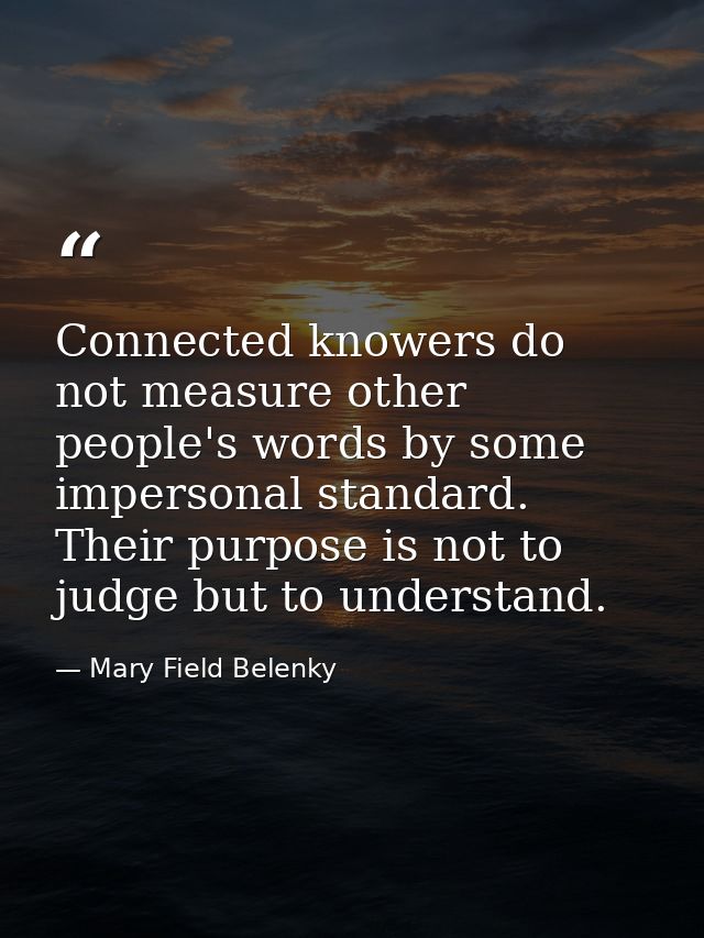 Connected knowers do not measure other people's words by some impersonal standard. Their purpose is not to judge but to  — Mary Field Belenky