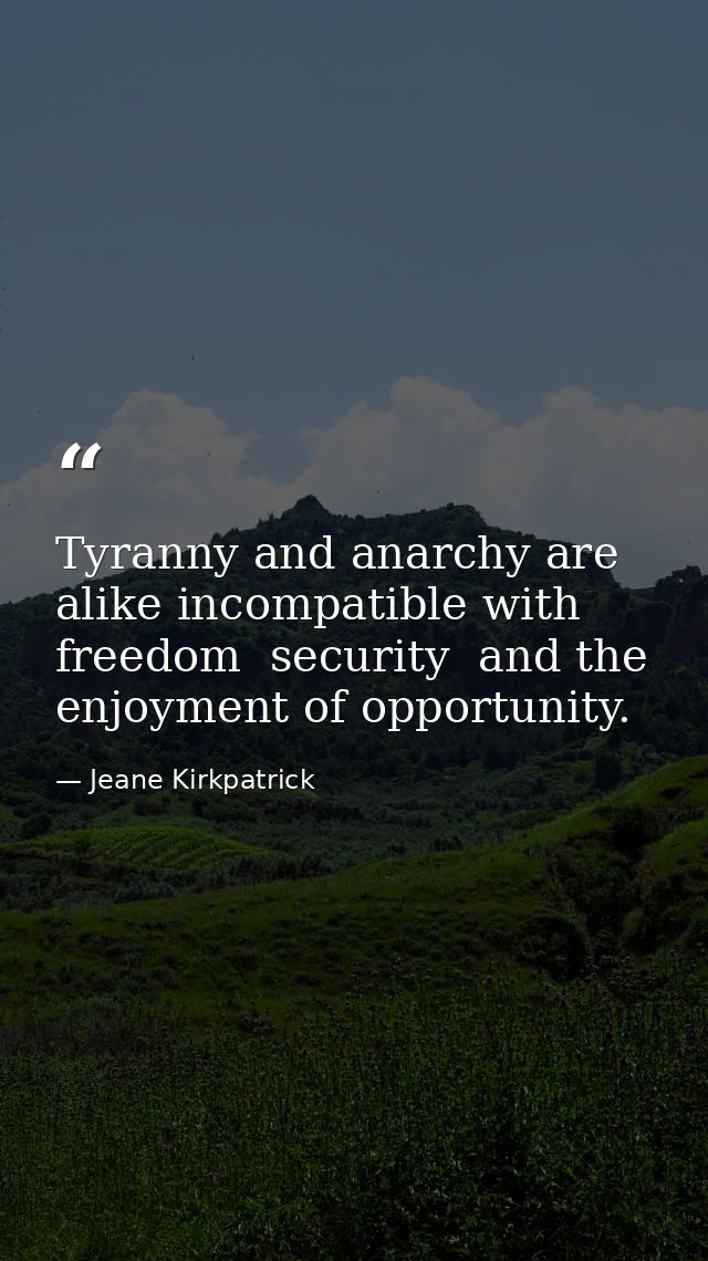 Tyranny and anarchy are alike incompatible with freedom  security  and the enjoyment of opportunity. — Jeane Kirkpatrick