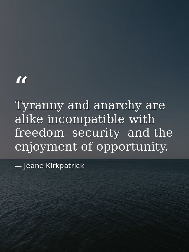 Tyranny and anarchy are alike incompatible with freedom  security  and the enjoyment of opportunity. — Jeane Kirkpatrick