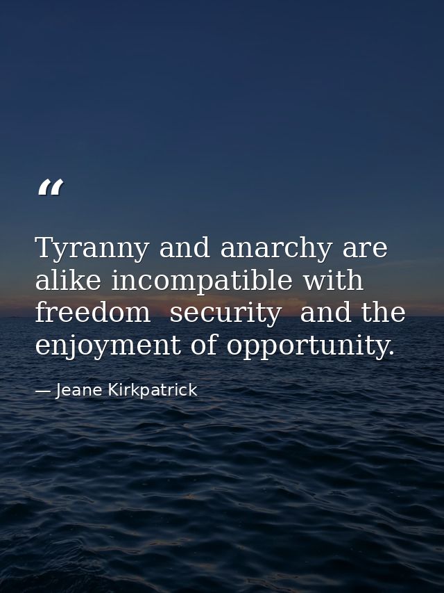 Tyranny and anarchy are alike incompatible with freedom  security  and the enjoyment of opportunity. — Jeane Kirkpatrick