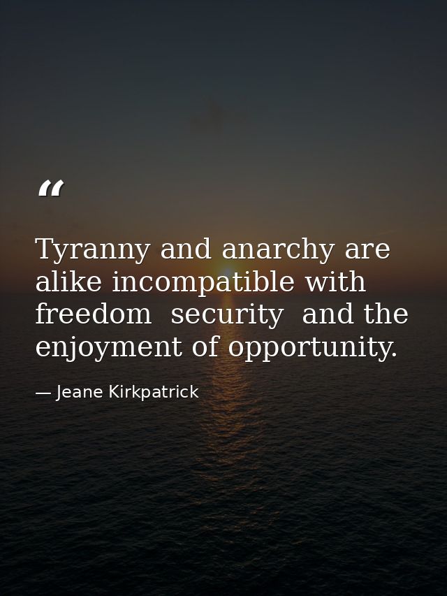 Tyranny and anarchy are alike incompatible with freedom  security  and the enjoyment of opportunity. — Jeane Kirkpatrick