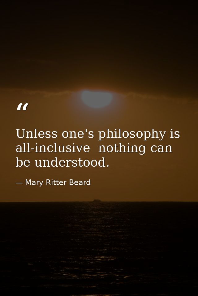Unless one's philosophy is all-inclusive  nothing can be understood. — Mary Ritter Beard