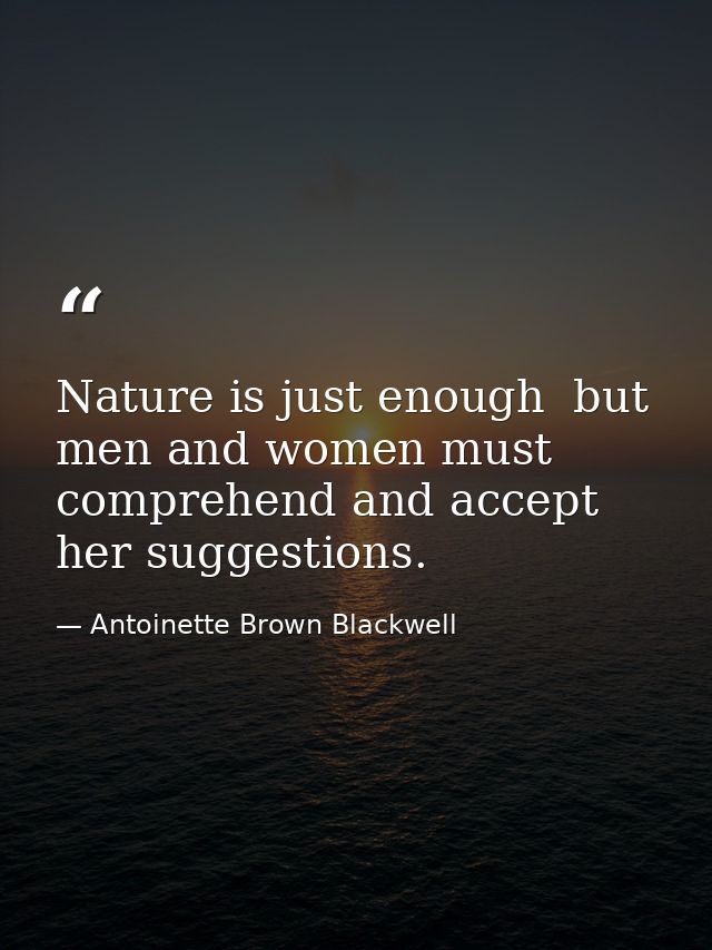 Nature is just enough  but men and women must comprehend and accept her suggestions. — Antoinette Brown Blackwell