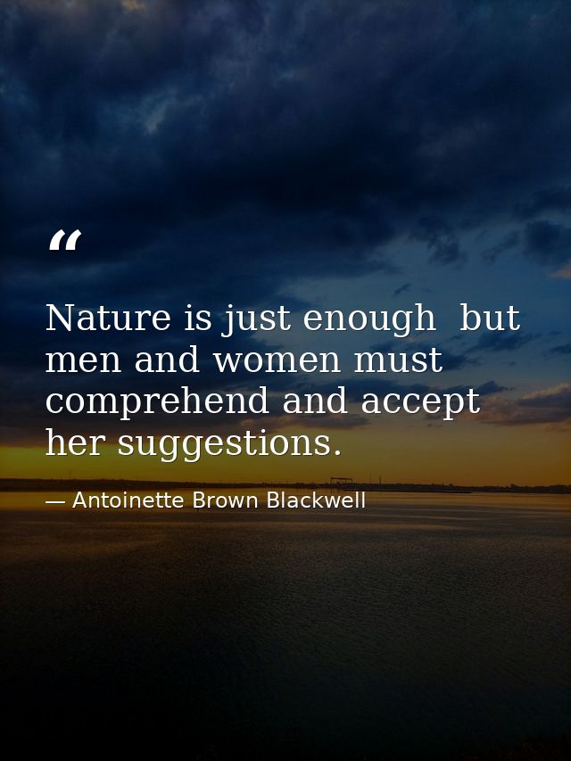Nature is just enough  but men and women must comprehend and accept her suggestions. — Antoinette Brown Blackwell