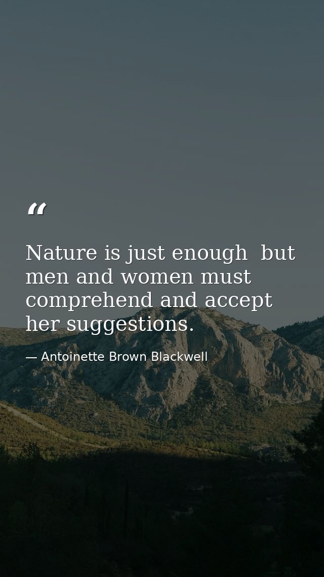 Nature is just enough  but men and women must comprehend and accept her suggestions. — Antoinette Brown Blackwell
