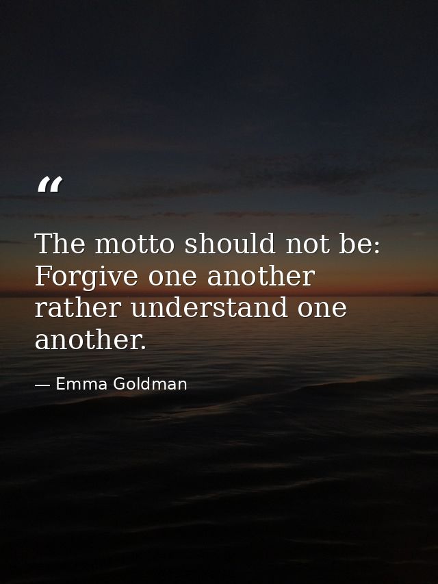 The motto should not be: Forgive one another  rather understand one another. — Emma Goldman