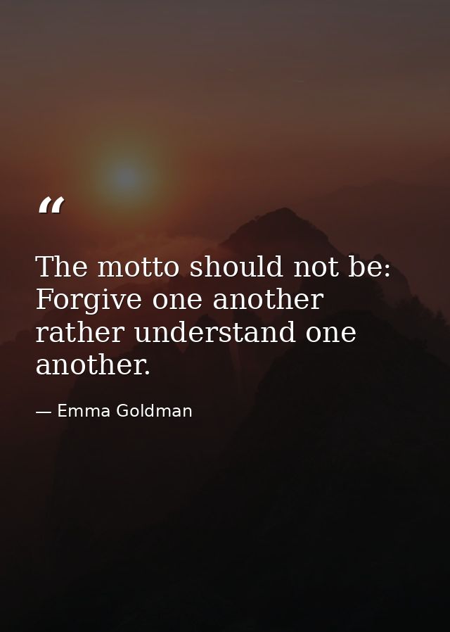The motto should not be: Forgive one another  rather understand one another. — Emma Goldman