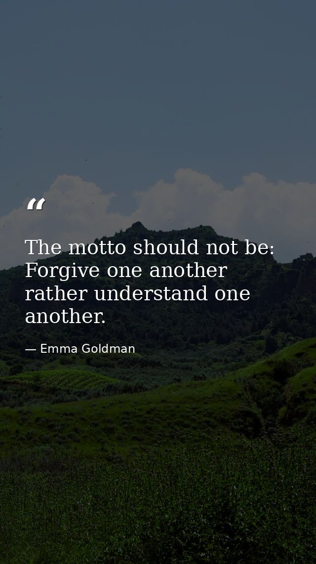 The motto should not be: Forgive one another  rather understand one another. — Emma Goldman