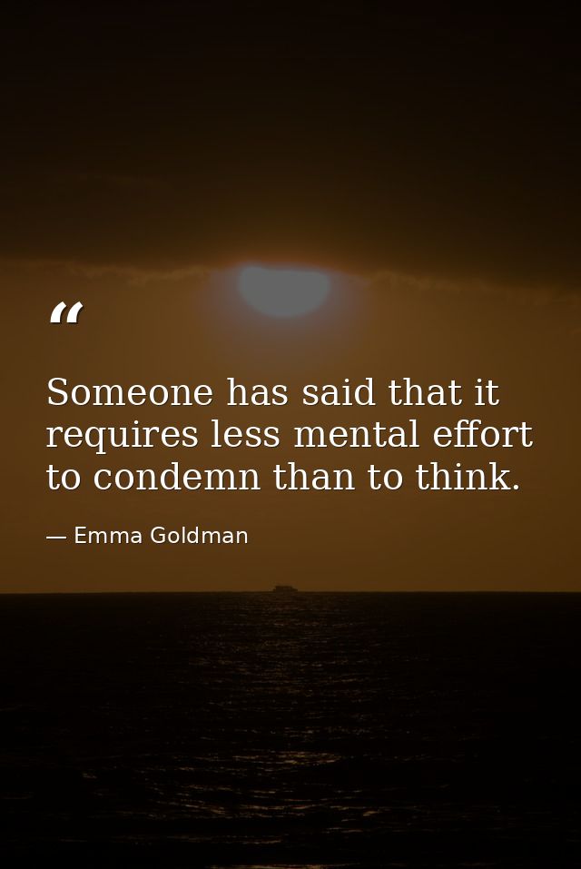 Someone has said that it requires less mental effort to condemn than to think. — Emma Goldman