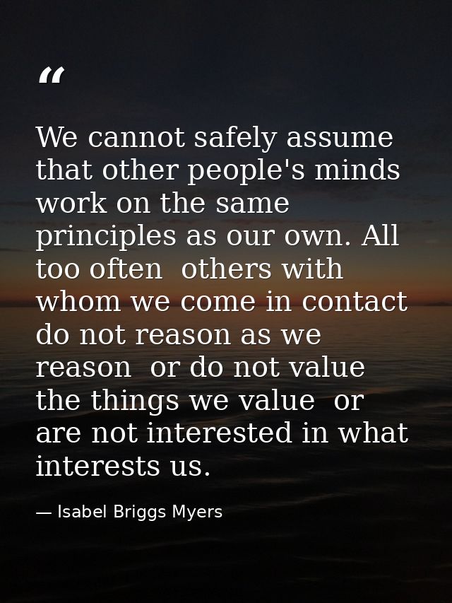 We cannot safely assume that other people's minds work on the same principles as our own. All too often  others with who — Isabel Briggs Myers