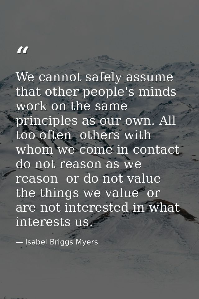 We cannot safely assume that other people's minds work on the same principles as our own. All too often  others with who — Isabel Briggs Myers