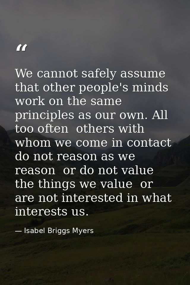We cannot safely assume that other people's minds work on the same principles as our own. All too often  others with who — Isabel Briggs Myers