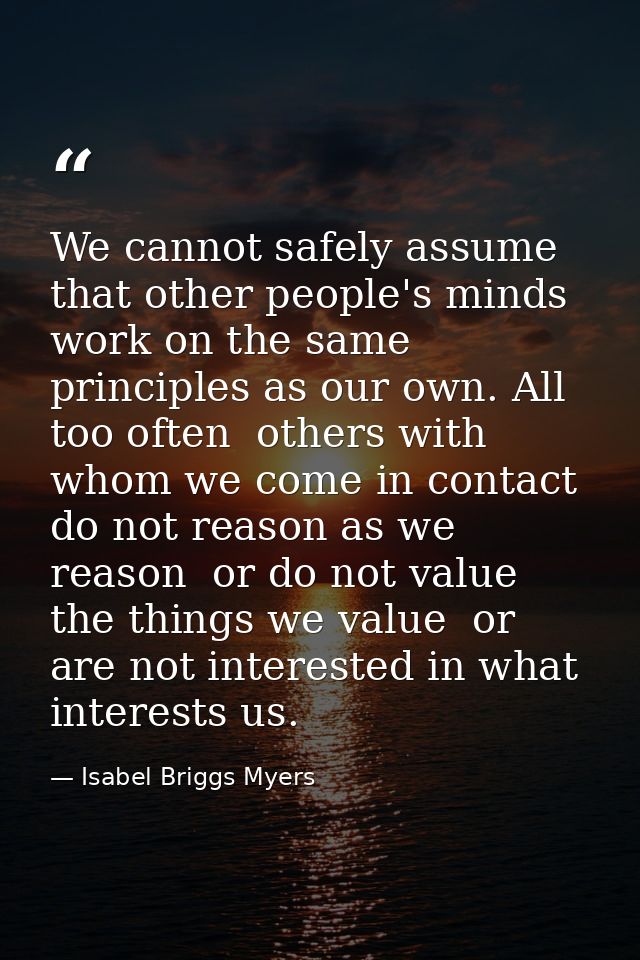 We cannot safely assume that other people's minds work on the same principles as our own. All too often  others with who — Isabel Briggs Myers