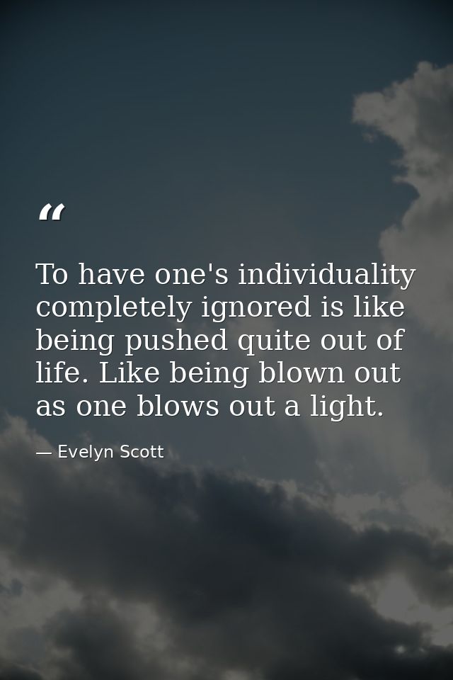 To have one's individuality completely ignored is like being pushed quite out of life. Like being blown out as one blows — Evelyn Scott