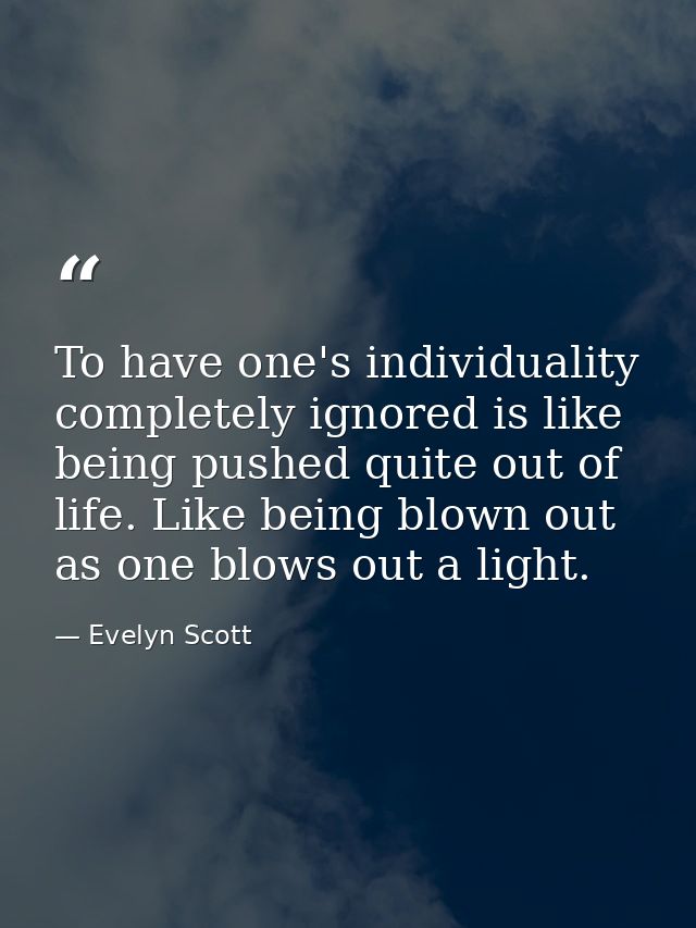 To have one's individuality completely ignored is like being pushed quite out of life. Like being blown out as one blows — Evelyn Scott