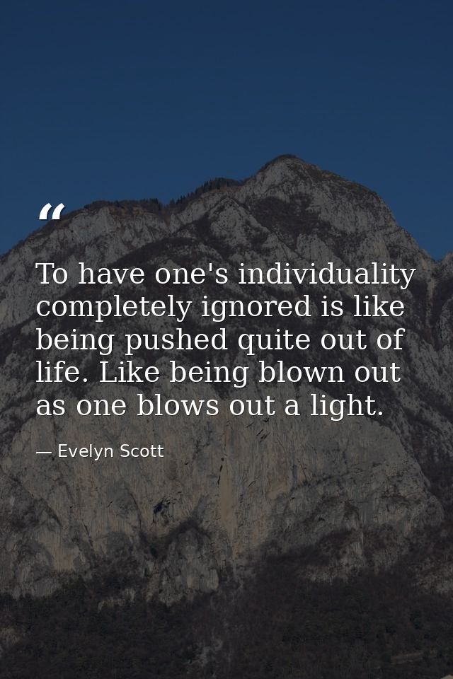 To have one's individuality completely ignored is like being pushed quite out of life. Like being blown out as one blows — Evelyn Scott
