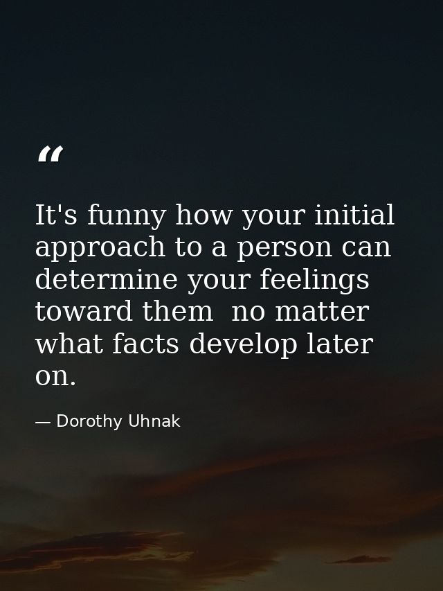 It's funny how your initial approach to a person can determine your feelings toward them  no matter what facts develop l — Dorothy Uhnak