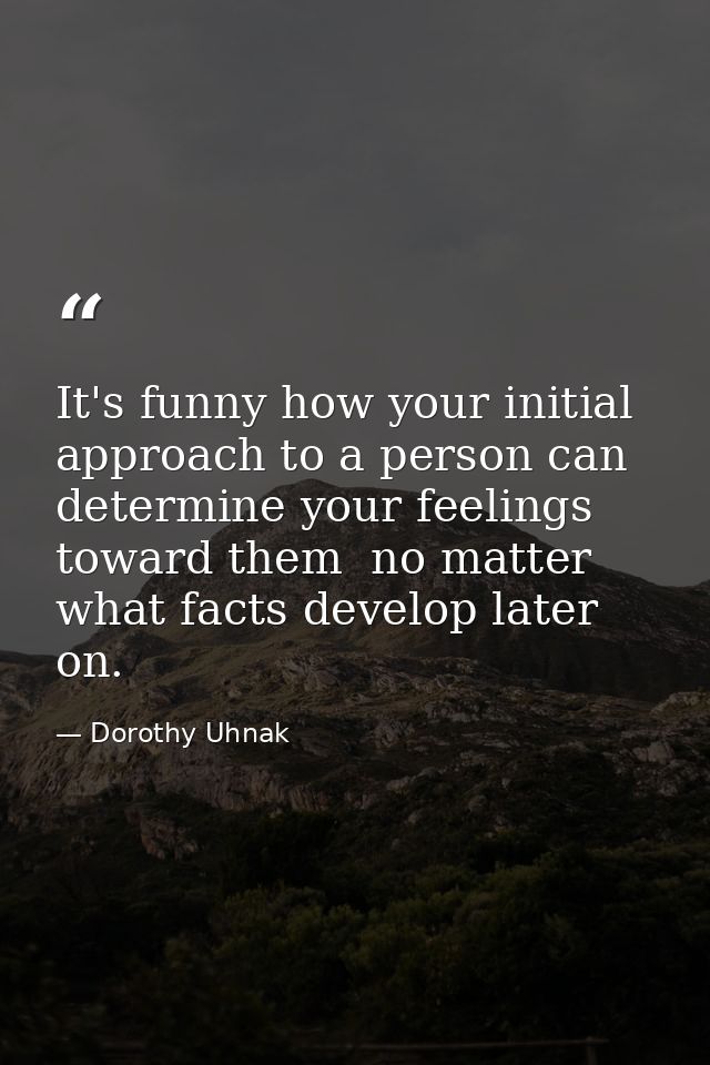 It's funny how your initial approach to a person can determine your feelings toward them  no matter what facts develop l — Dorothy Uhnak