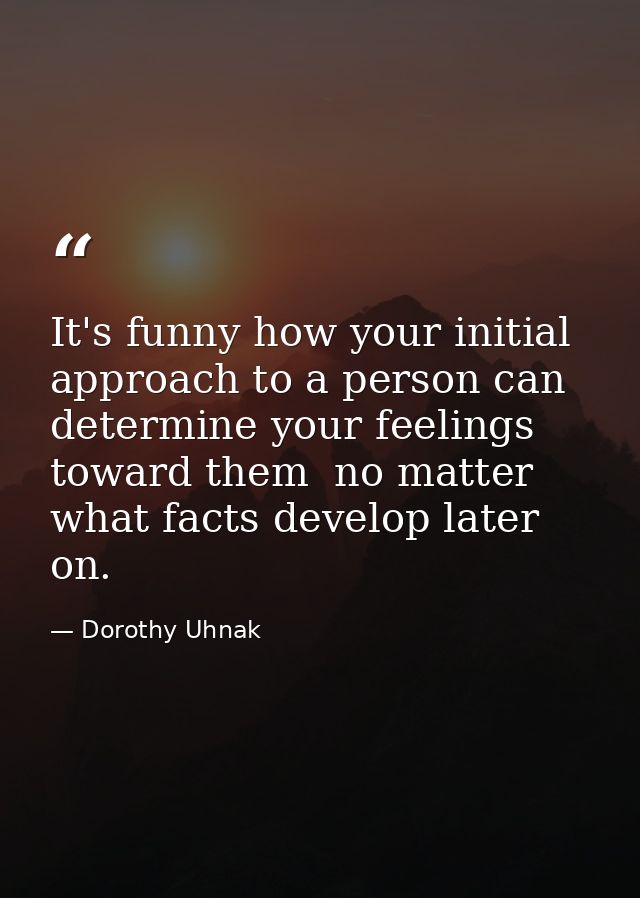 It's funny how your initial approach to a person can determine your feelings toward them  no matter what facts develop l — Dorothy Uhnak
