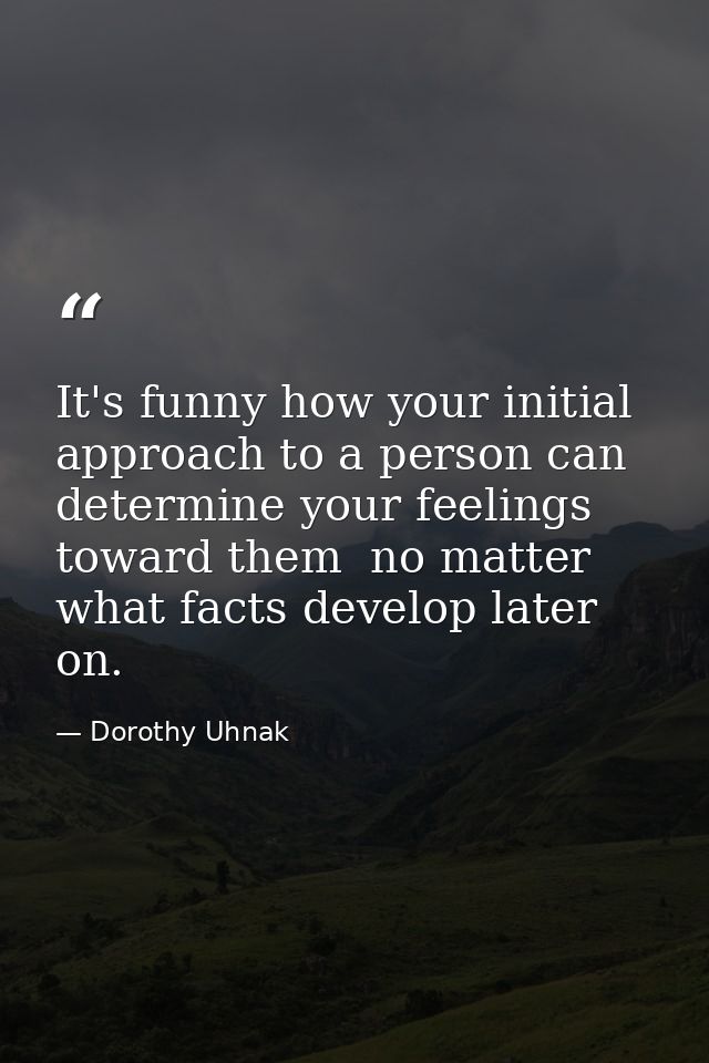 It's funny how your initial approach to a person can determine your feelings toward them  no matter what facts develop l — Dorothy Uhnak