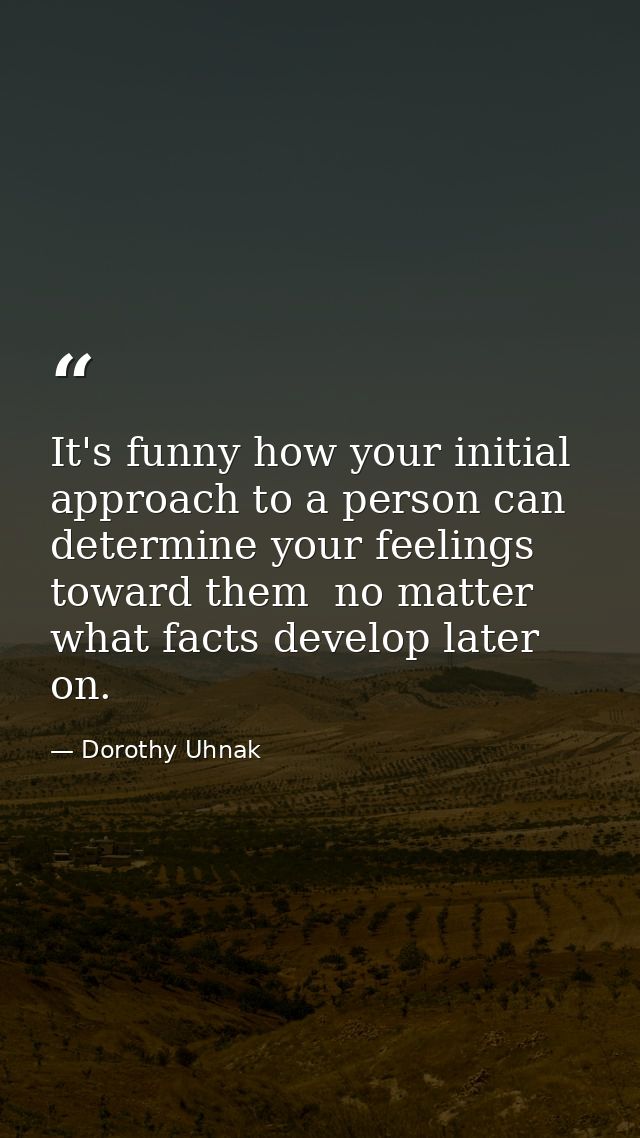 It's funny how your initial approach to a person can determine your feelings toward them  no matter what facts develop l — Dorothy Uhnak