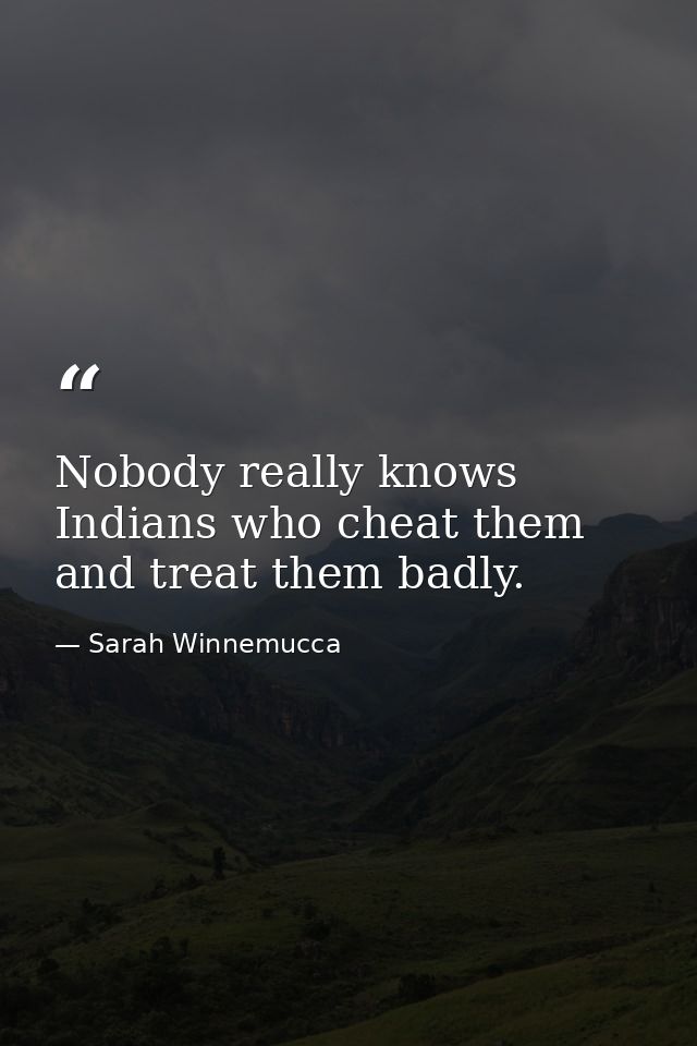 Nobody really knows Indians who cheat them and treat them badly. — Sarah Winnemucca