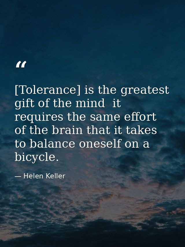 [Tolerance] is the greatest gift of the mind  it requires the same effort of the brain that it takes to balance oneself  — Helen Keller