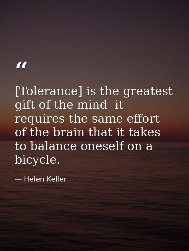 [Tolerance] is the greatest gift of the mind  it requires the same effort of the brain that it takes to balance oneself  — Helen Keller