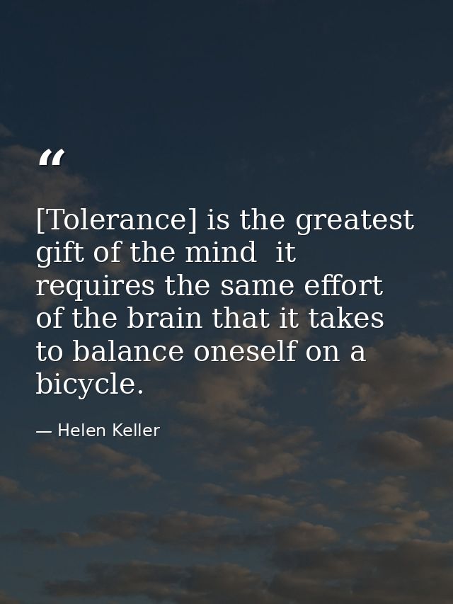 [Tolerance] is the greatest gift of the mind  it requires the same effort of the brain that it takes to balance oneself  — Helen Keller