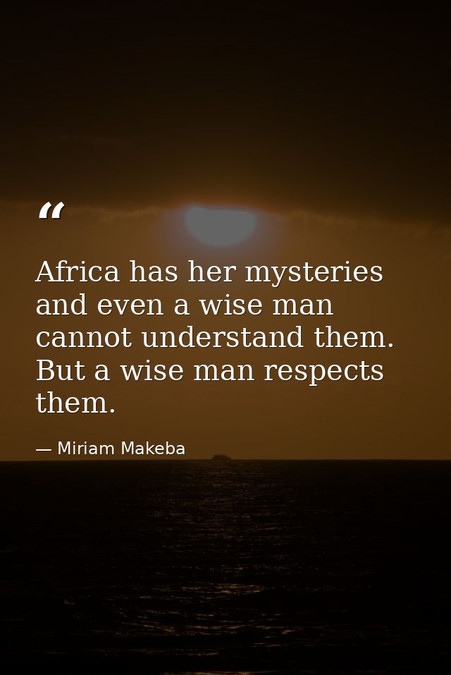 Africa has her mysteries  and even a wise man cannot understand them. But a wise man respects them. — Miriam Makeba