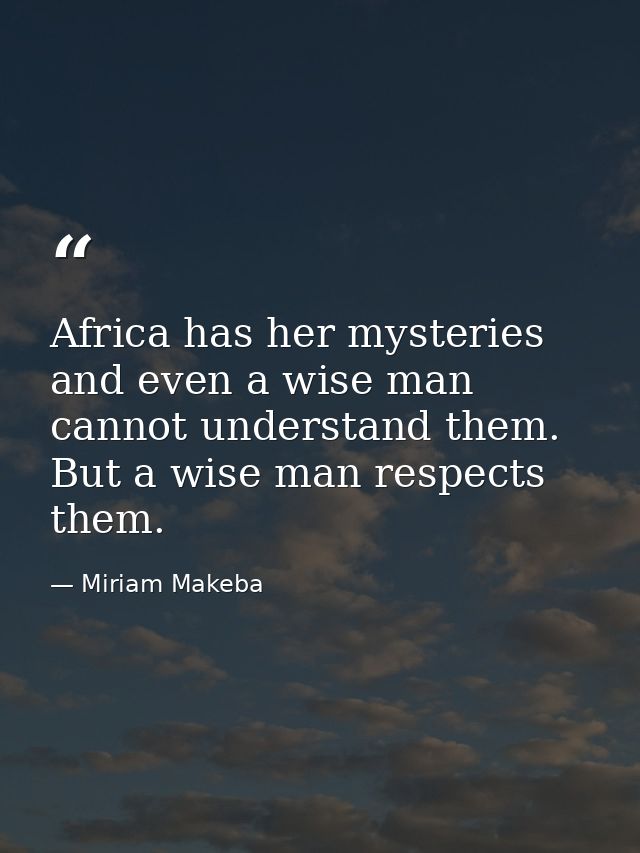 Africa has her mysteries  and even a wise man cannot understand them. But a wise man respects them. — Miriam Makeba