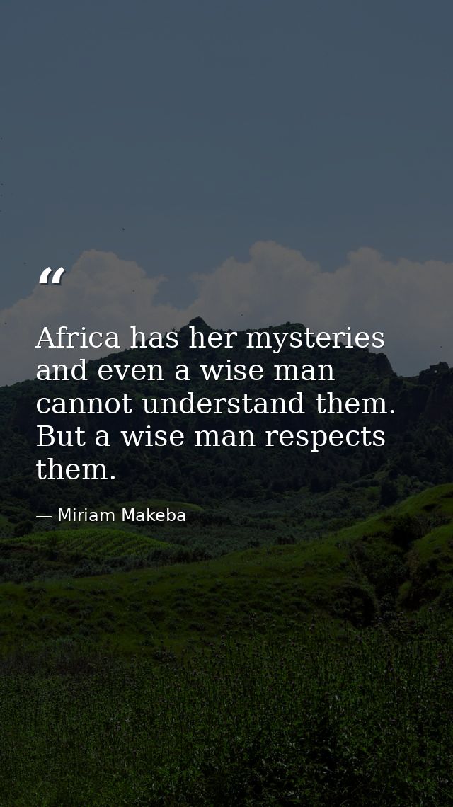 Africa has her mysteries  and even a wise man cannot understand them. But a wise man respects them. — Miriam Makeba