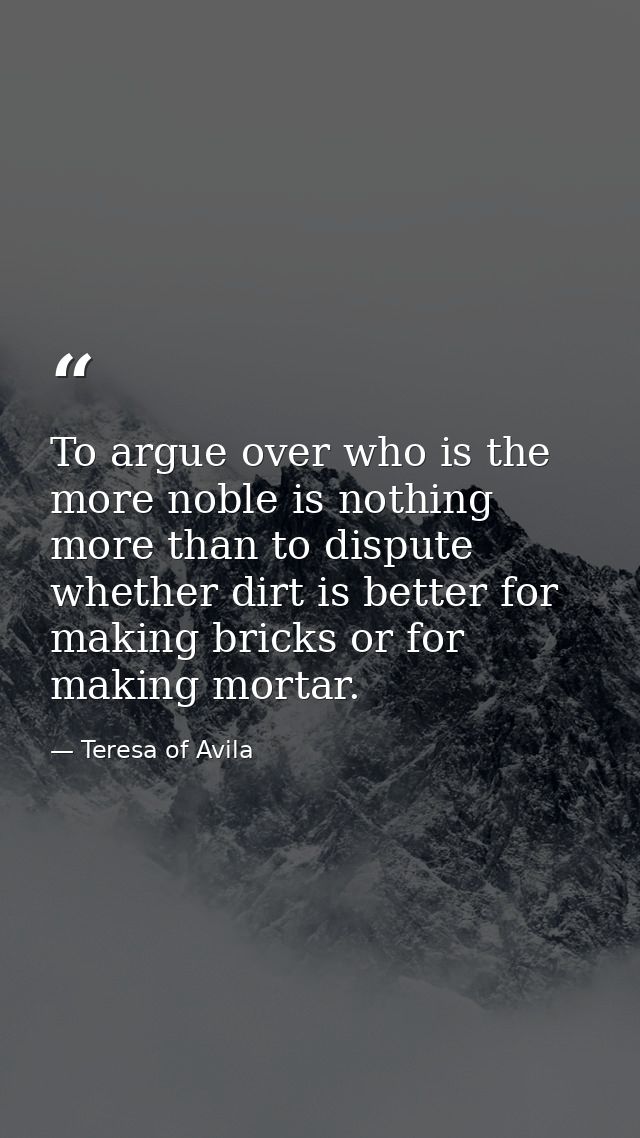To argue over who is the more noble is nothing more than to dispute whether dirt is better for making bricks or for maki — Teresa of Avila