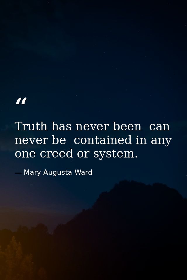 Truth has never been  can never be  contained in any one creed or system. — Mary Augusta Ward