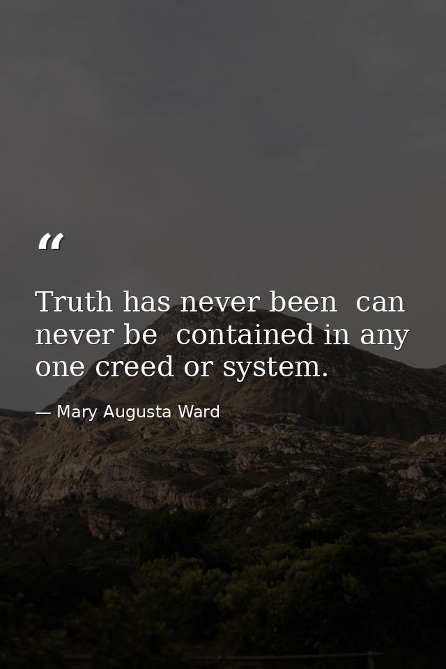 Truth has never been  can never be  contained in any one creed or system. — Mary Augusta Ward