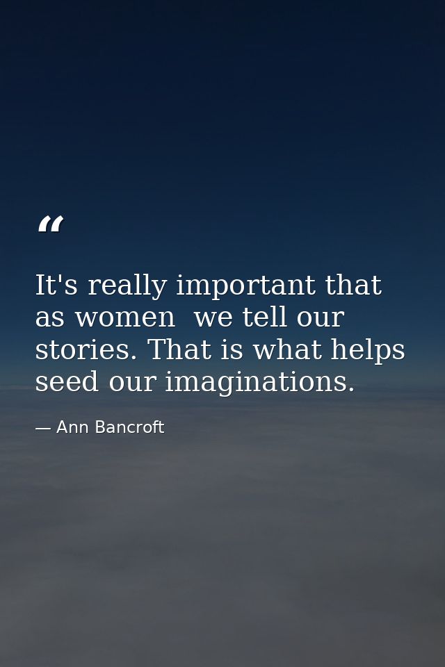 It's really important that  as women  we tell our stories. That is what helps seed our imaginations. — Ann Bancroft
