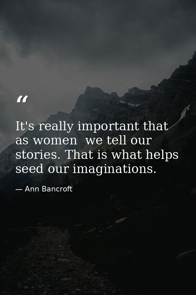 It's really important that  as women  we tell our stories. That is what helps seed our imaginations. — Ann Bancroft